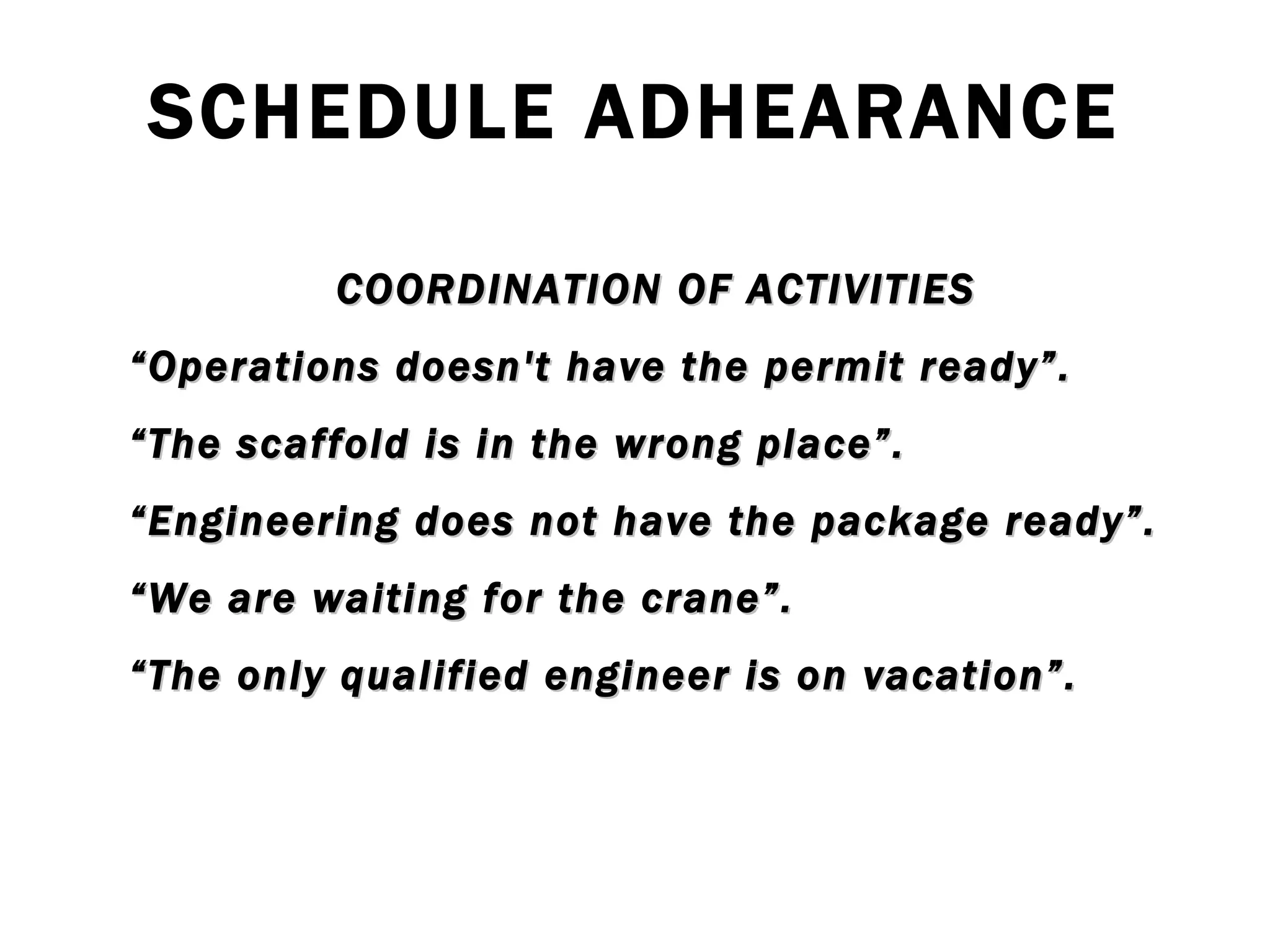 SCHEDULE ADHEARANCE COORDINATION OF ACTIVITIES “ Operations doesn't have the permit ready”. “ The scaffold is in the wrong place”. “ Engineering does not have the package ready”. “ We are waiting for the crane”. “ The only qualified engineer is on vacation”. 