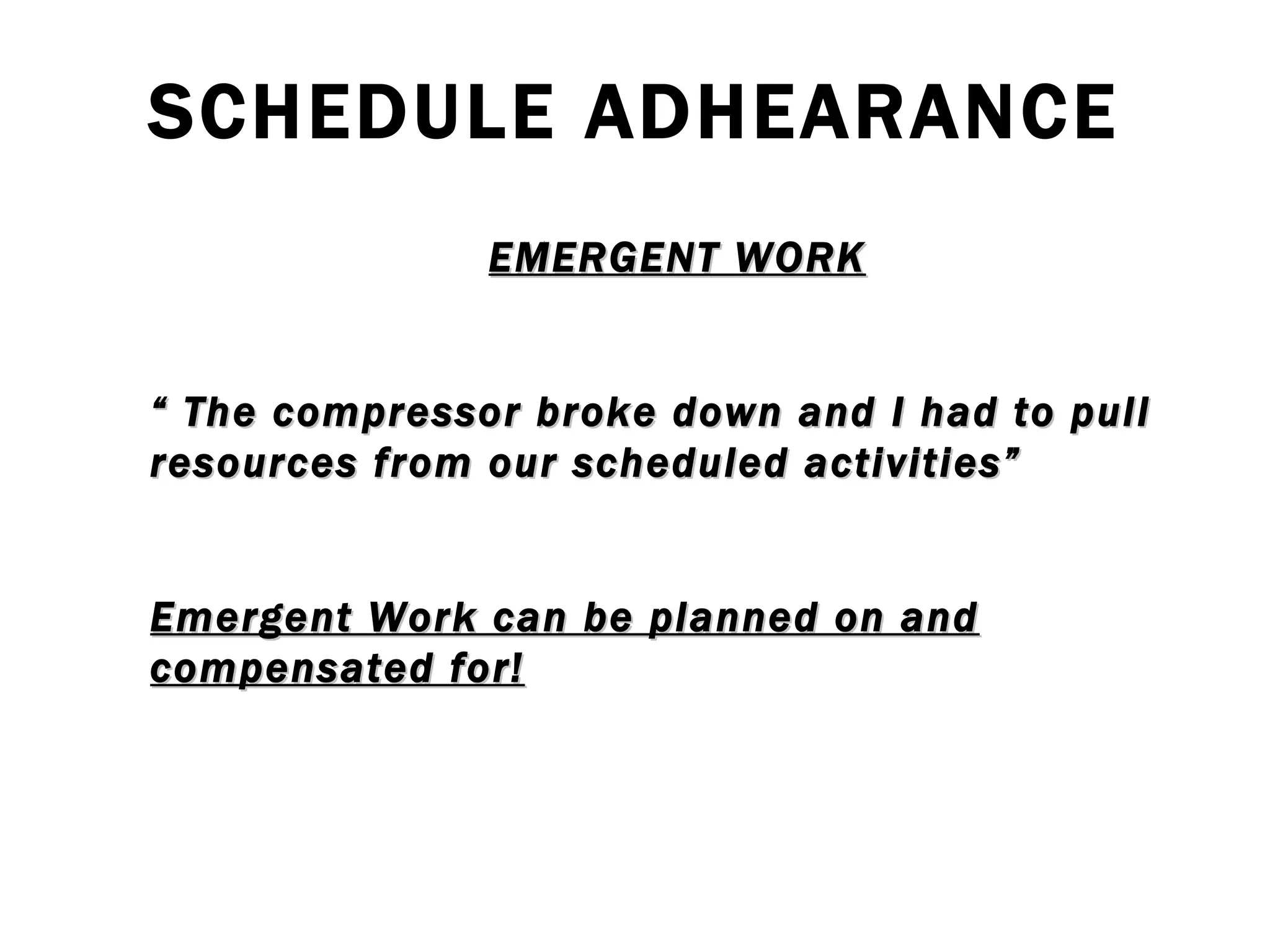 SCHEDULE ADHEARANCE EMERGENT WORK “  The compressor broke down and I had to pull resources from our scheduled activities” Emergent Work can be planned on and compensated for! 