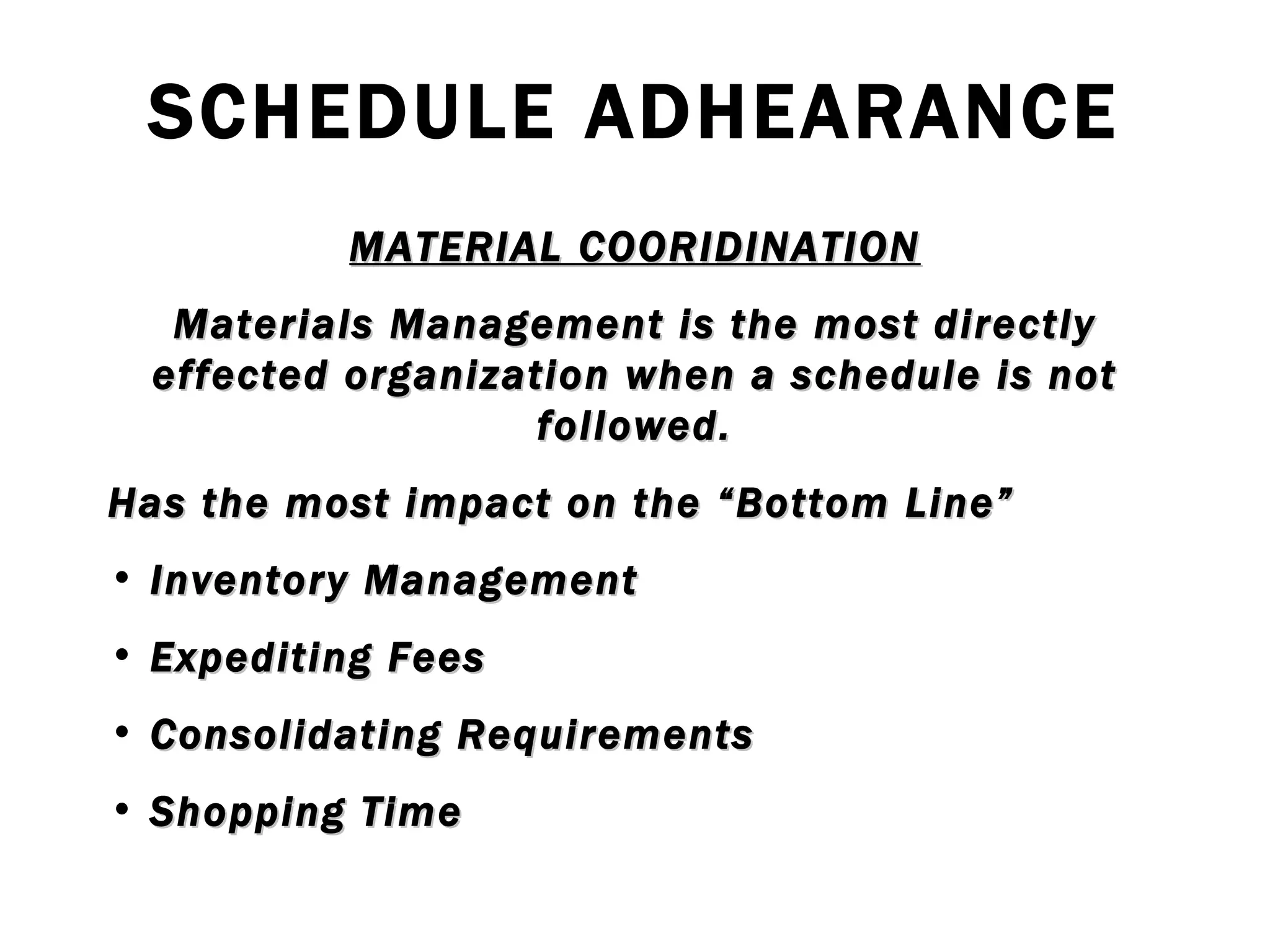 SCHEDULE ADHEARANCE MATERIAL COORIDINATION Materials Management is the most directly effected organization when a schedule is not followed. Has the most impact on the “Bottom Line” Inventory Management Expediting Fees Consolidating Requirements Shopping Time 
