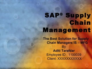 SAP ® Supply
       Chain
Management
The Best Solution for Supply
  Chain Managers IS – MFG
            By
      Aditi Tarafdar
  Employee ID : 1100039
  Client: XXXXXXXXXXX
 
