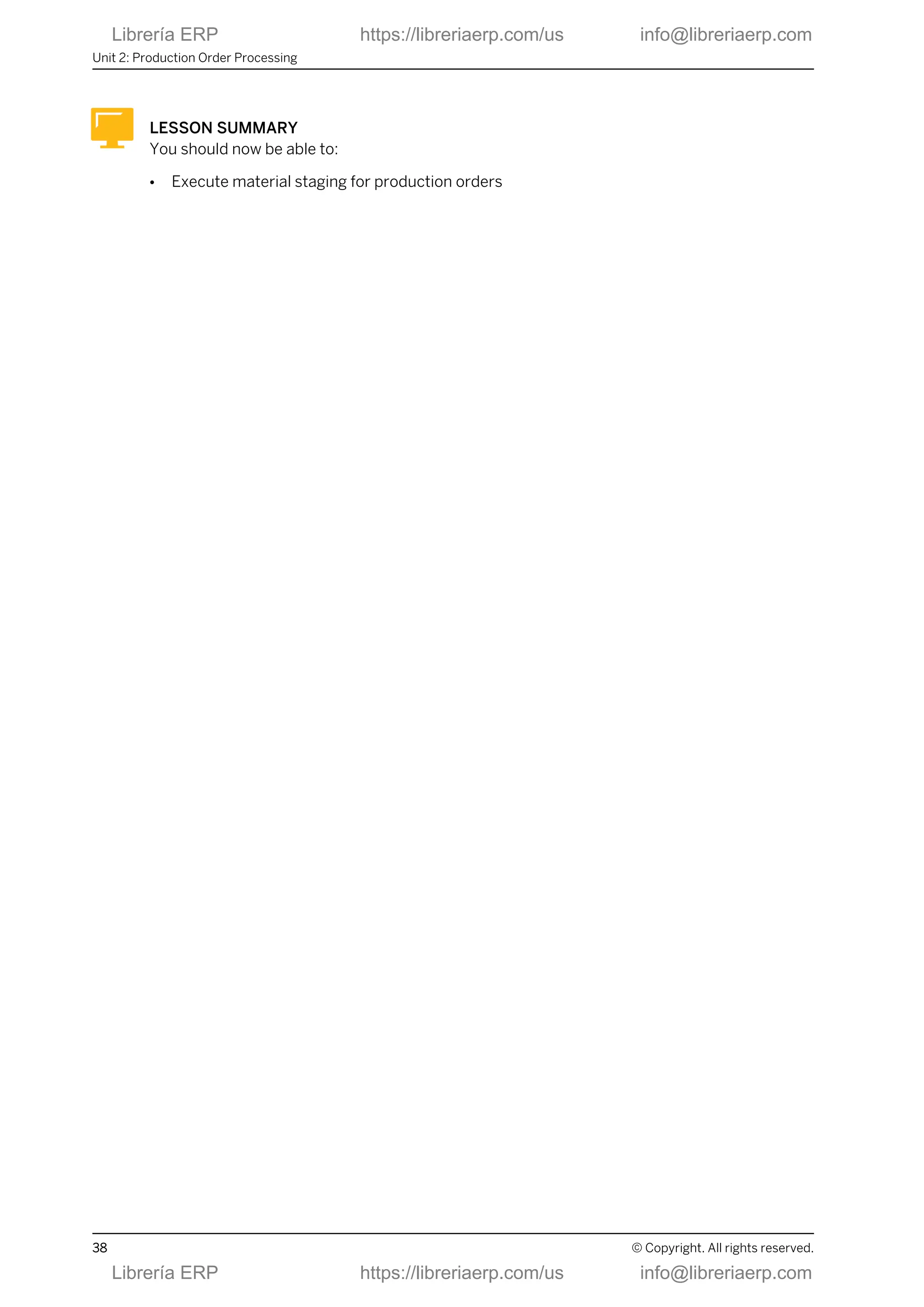 LESSON SUMMARY
You should now be able to:
● Execute material staging for production orders
Unit 2: Production Order Processing
38 © Copyright. All rights reserved.
Librería ERP https://libreriaerp.com/us info@libreriaerp.com
Librería ERP https://libreriaerp.com/us info@libreriaerp.com
 