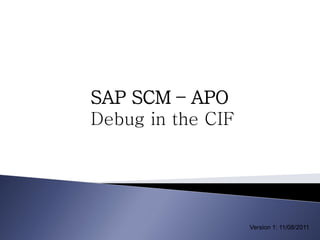 SAP SCM – APO
Debug in the CIF




                   Version 1: 11/08/2011
 