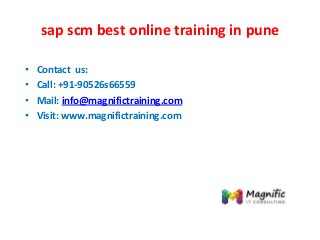 sap scm best online training in pune
• Contact us:
• Call: +91-90526s66559
• Mail: info@magnifictraining.com
• Visit: www.magnifictraining.com
 
