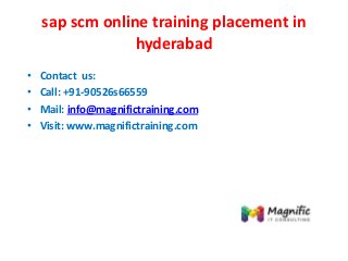 sap scm online training placement in
hyderabad
• Contact us:
• Call: +91-90526s66559
• Mail: info@magnifictraining.com
• Visit: www.magnifictraining.com
 