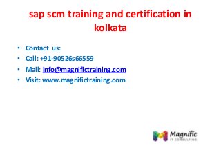 sap scm training and certification in
kolkata
• Contact us:
• Call: +91-90526s66559
• Mail: info@magnifictraining.com
• Visit: www.magnifictraining.com
 