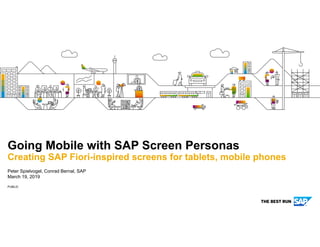 PUBLIC
Peter Spielvogel, Conrad Bernal, SAP
March 19, 2019
Going Mobile with SAP Screen Personas
Creating SAP Fiori-inspired screens for tablets, mobile phones
 