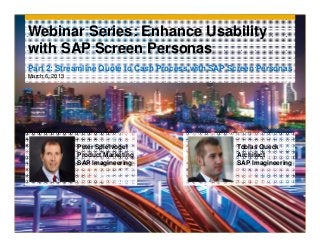 Webinar Series: Enhance Usability
with SAP Screen Personas
Part 2: Streamline Quote to Cash Process with SAP Screen Personas
March 6, 2013




                Peter Spielvogel                   Tobias Queck
                Product Marketing                  Architect
                SAP Imagineering                   SAP Imagineering
 