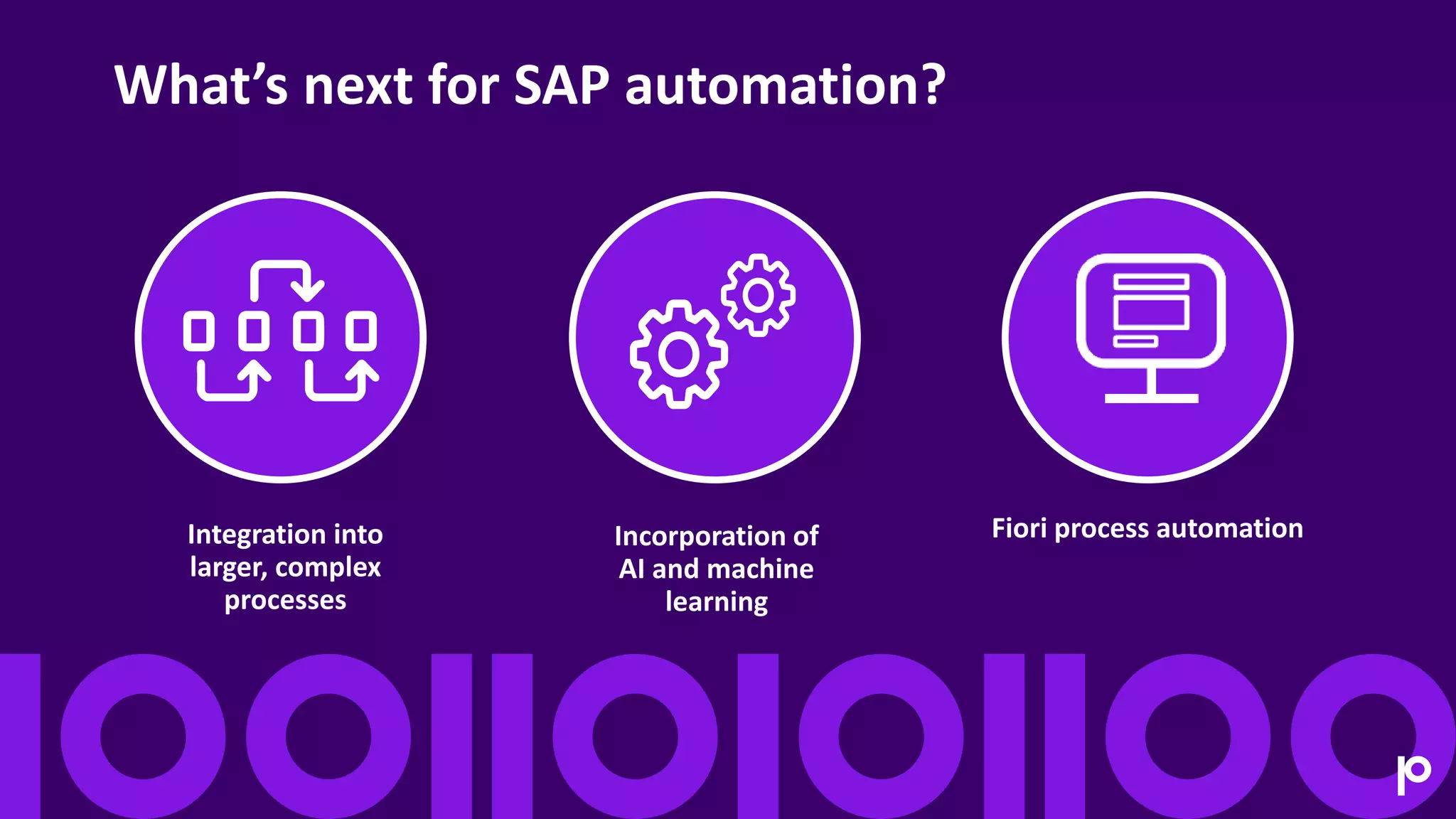 Fiori process automation
Integration into
larger, complex
processes
Incorporation of
AI and machine
learning
What’s next for SAP automation?
 