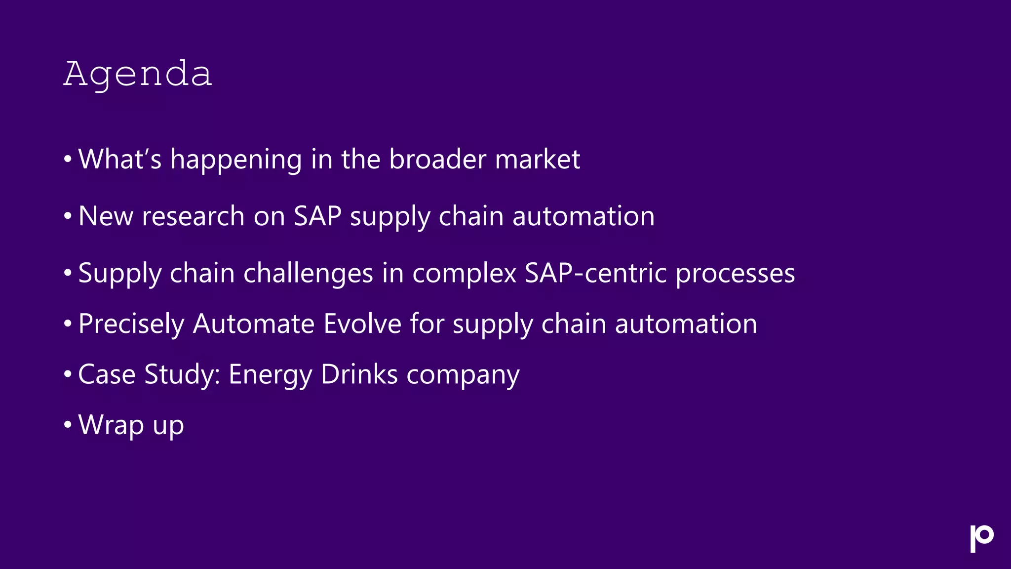 Agenda
• What’s happening in the broader market
• New research on SAP supply chain automation
• Supply chain challenges in complex SAP-centric processes
• Precisely Automate Evolve for supply chain automation
• Case Study: Energy Drinks company
• Wrap up
 
