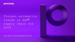 Process automation
trends in SAP®
supply chain for
2023
Andrew Hayden, Sr. Product Marketing Manager, Precisely
 