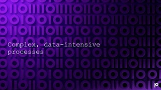 Complex, data-intensive
processes
 