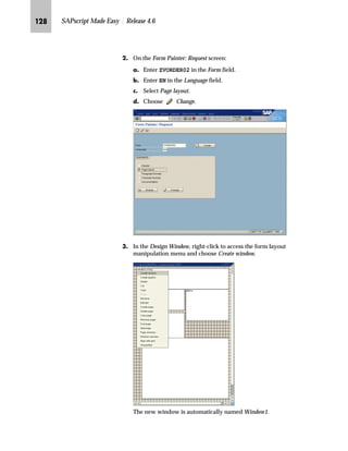 JKK SAPscript Made Easy | Release 4.6
OG On the Change graphics IDs screen, double-click on the object
Z_GRAPHIC to open the object’s graphic IDs.
PG On the Change graphics IDs for object … screen, choose .
QG On the Create ID dialog window:
zG In the Graphic ID field, enter the ID’s name (for example, ZLOG).
{G Enter a description.
|G Choose .
RG On the Change graphics IDs for object … screen, save the graphic ID.
The graphic object will also be saved.
gˆ~
Make sure your graphic ID names
begin with a Y or Z.
 