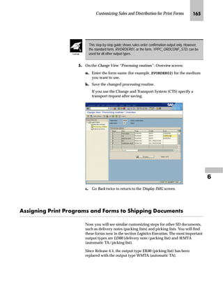 JNQ SAPscript Made Easy | Release 4.6
l’‡z‘ ˆ ~ Z[Zi ŒŽ{‹ˆŽ‚‡~ Uˆ‹†WG
)250 IRUP! 7$%/(6 ,1B7$% 6758785( ,76
287B7$% 6758785( ,76

(1')250
^‘z†‰…~
In the example, we will retrieve a customer name from table SCUSTOM. We assume
this table is not defined in the print program. The SAPscript form calls the subroutine
GET_NAME in the ABAP program ZREADCUSTOM.
IRUP! *(7B1$0(
SURJ! =5($'86720
,19$5 867
2879$5 1$0(
,1B7$% ,177$%
287B7$% 2877$%
ˆ}‚‡€ ‚‡ ~ lZiŒ|‹‚‰ ˆ‹† ‚‡}ˆS
3(5)250 *(7B1$0( ,1 352*5$0 =5($'86720
86,1* 867
+$1*,1* 1$0(
(1'3(5)250

1$0(
ˆ}‚‡€ ‚‡ ~ Z[Zi ‰‹ˆ€‹z†S
5(3257 =5($'86720
7$%/(6 686720

 

 )RUP *(7B1$0(

 
)250 *(7B1$0( 7$%/(6 ,177$% 6758785( ,76
2877$% 6758785( ,76

 UHDG ILUVW OLQH RI LQWWDE
5($' 7$%/( ,177$% ,1'(; 

VHOHFW IURP VFXVWRP DQG PRGLI RXWWDE ZLWK QHZ GDWD
6(/(7 6,1*/(
 )520 686720
:+(5( ,' ,177$%9$/8(
,) 668%5 
5($' 7$%/( 2877$% ,1'(; 
029( 6867201$0( 72 2877$%9$/8(
02',) 2877$% ,1'(; 67$%,;
(/6(
5($' 7$%/( 2877$% ,1'(; 
029( ¶QR QDPH· 72 2877$%9$/8(
02',) 2877$% ,1'(; 67$%,;
(1',)
(1')250
You can only use internal
tables of structure ITCSY in
the form routine. The
structure is composed of two fields,
NAME and VALUE. Text fields are
transferred into the NAME field and
text field contents into the VALUE
field.
Create the subroutine in your
customer namespace.
 
