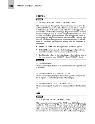 KKK SAPscript Made Easy | Release 4.6
h~‹‚~ ˆ lZiŒ|‹‚‰ ˆ‡‹ˆ… ˆ††z‡}Œ
h~‹‚~ ˆ _ˆ‹†z‚‡€ h‰‚ˆ‡Œ
Formatting options format variables and override the format
described in the Dictionary. Formatting options are always specified
within - variable brackets.
Table A–1 SAPscript control commands
SAPscript Commands Description
ADDRESS Formatting of addresses
BOTTOM, ENDBOTTOM Define footer text in a window
BOX, POSITION, SIZE Boxes, lines and shading
CASE, ENDCASE Case distinction
DEFINE Value assignment to text symbols
HEX, ENDHEX Hexadecimal values
IF, ENDIF Conditional text output
INCLUDE Include other texts
NEW-PAGE Explicit forms feed
NEW-WINDOW Next window MAIN
PERFORM, ENDPERFORM Calling ABAP Subroutines
PRINT-CONTROL Insert print control character
PROTECT, ENDPROTECT Protect from page break
RESET Initialize outline paragraphs
SET COUNTRY Country-specific formatting
SET DATE MASK Formatting of date fields
SET SIGN Position of +/- sign
SET TIME MASK Formatting of time fields
STYLE Change style
SUMMING Summing variables
TOP Set header text in window MAIN
 