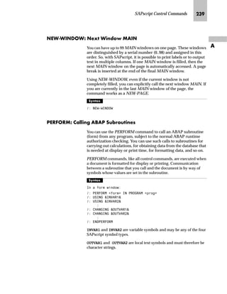 SAPscript Control Commands KLJ
Z
then its value is interpreted as an absolute value. If a parameter value
is specified with a leading sign, then the new value of the parameter is
calculated relative to the old value.
n WIDTH, HEIGHT sets the dimensions of the rectangle or line.
n WINDOW sets the values for the width and height relative to the
values of the current window (default setting).
n PAGE sets the values for the width and height to the values of the
current output page.
^‘z†‰…~
 6,=( :,1'2:
The above command sets WIDTH and HEIGHT to the current window dimensions.
 6,=( :,'7+ 

 0 +(,*+7 

 0
The above command sets WIDTH to 3.5 cm and HEIGHT to 7.6 cm.
 326,7,21 :,1'2:
 326,7,21 ;25,*,1  7: 25,*,1  7:
 6,=( :,'7+  7: +(,*+7  7:
 %2; )5$0(  7:
With the above commands, a frame is added to the current window. The frame edges
extend beyond the window itself, to avoid obscuring the leading and trailing text
characters.
Zl^S zŒ~ ]‚Œ‚‡|‚ˆ‡
The CASE command is a special case of multi-level case distinction
with IF commands. As a condition for the different cases, only one
symbol can be queried for equality with different values.
l’‡z‘
 $6( symbol
 :+(1 value1

 :+(1 value2

 :+(1 value n

 :+(1 27+(56

 (1'$6(
The symbol entered in the CASE line is formatted. If it has a value
specified in the individual WHEN lines, the text following the valid
WHEN line is output. If none of the listed values apply, the lines
 