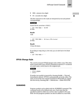 SAPscript Control Commands KLR
Z
g^pFpbg]hpS g~‘ p‚‡}ˆ fZbg
You can have up to 99 MAIN windows on one page. These windows
are distinguished by a serial number (0..98) and assigned in this
order. So, with SAPscript, it is possible to print labels or to output
text in multiple columns. If one MAIN window is filled, then the
next MAIN window on the page is automatically accessed. A page
break is inserted at the end of the final MAIN window.
Using NEW-WINDOW, even if the current window is not
completely filled, you can explicitly call the next window MAIN. If
you are currently in the last MAIN window of the page, the
command works as a NEW-PAGE.
l’‡z‘
 1(::,1'2:
i^k_hkfS z……‚‡€ Z[Zi lŽ{‹ˆŽ‚‡~Œ
You can use the PERFORM command to call an ABAP subroutine
(form) from any program, subject to the normal ABAP runtime
authorization checking. You can use such calls to subroutines for
carrying out calculations, for obtaining data from the database that
is needed at display or print time, for formatting data, and so on.
PERFORM commands, like all control commands, are executed when
a document is formatted for display or printing. Communication
between a subroutine that you call and the document is by way of
symbols whose values are set in the subroutine.
l’‡z‘
,Q D IRUP ZLQGRZ
 3(5)250 IRUP! ,1 352*5$0 SURJ!
 86,1* ,19$5
 86,1* ,19$5

 +$1*,1* 2879$5
 +$1*,1* 2879$5

 (1'3(5)250
INVAR1 and INVAR2 are variable symbols and may be any of the four
SAPscript symbol types.
OUTVAR1 and OUTVAR2 are local text symbols and must therefore be
character strings.
 