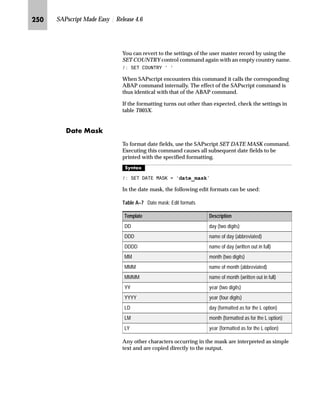 KMK SAPscript Made Easy | Release 4.6
So, you can view PROTECT/ENDPROTECT are conditional NEW-
PAGE commands, that determine whether the included lines fit
into the current window MAIN or not.
l’‡z‘
 3527(7


 (1'3527(7
The lines to be protected lie between the two commands.
k^l^mS b‡‚‚z…‚“~ hŽ…‚‡~ iz‹z€‹z‰Œ
The RESET command resets the numbering of an outline
paragraph to its initial value. If the user does not use RESET, all the
outline paragraphs of a text are sequentially numbered. If the
name of an outline paragraph is entered in RESET, the numbering
of this paragraph, is initialized with subordinate outline levels.
l’‡z‘
 5(6(7 paragraph format
The paragraph format specifies the outline paragraph to be initialized.
^‘z†‰…~
Assume that paragraph N1 is defined in the style you are using. This paragraph
should be used for listings and each time it generates an output of a list number. This
is the SAPscript editor:
$6 ,I RX ZDQW WR ZRUN ZLWK WKH 6$3 5 6VWHP SURFHHG DV
IROORZV
1 0DNH VXUH WKDW RX KDYH D 3
1 6ZLWFK RQ WKH 3
An ENDPROTECT command without a preceding PROTECT command is
ineffective.
If the last ENDPROTECT is missing, it is implicitly assumed at the end of the
text.
PROTECT .. ENDPROTECT commands cannot be nested. If a second
PROTECT command is recognized while another is active, the second is
ignored.
If the text between PROTECT and ENDPROTECT is so extensive that it would
not fit on an empty page, then only one form feed is generated and the text is
normally output. Thus, in this case, the section to be protected is separated by a
page break.
TechTalk
 