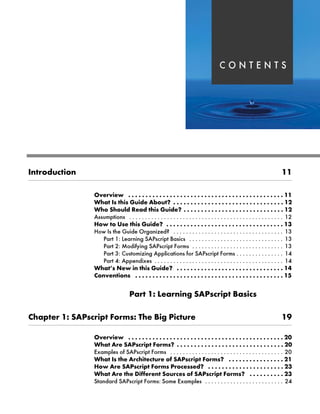 2 1 7 ( 1 7 6
b‡‹ˆ}Ž|‚ˆ‡ JJ
h~‹‚~ G G G G G G G G G G G G G G G G G G G G G G G G G G G G G G G G G G G G G G G G G G G G G JJ
pz bŒ ‚Œ `Ž‚}~ Z{ˆŽX G G G G G G G G G G G G G G G G G G G G G G G G G G G G G G G G JK
pˆ lˆŽ…} k~z} ‚Œ `Ž‚}~X G G G G G G G G G G G G G G G G G G G G G G G G G G G G G JK
$VVXPSWLRQV                                                  
aˆ ˆ nŒ~ ‚Œ `Ž‚}~X G G G G G G G G G G G G G G G G G G G G G G G G G G G G G G G G G G JL
+RZ ,V WKH *XLGH 2UJDQL]HG                                    
3DUW  /HDUQLQJ 6$3VFULSW %DVLFV                               
3DUW  0RGLILQJ 6$3VFULSW )RUPV                              
3DUW  XVWRPL]LQJ $SSOLFDWLRQV IRU 6$3VFULSW )RUPV                
3DUW  $SSHQGL[HV                                          
pz@Œ g~ ‚‡ ‚Œ `Ž‚}~X G G G G G G G G G G G G G G G G G G G G G G G G G G G G G G G JM
ˆ‡~‡‚ˆ‡Œ G G G G G G G G G G G G G G G G G G G G G G G G G G G G G G G G G G G G G G G G G G G JN
iz‹ JS e~z‹‡‚‡€ lZiŒ|‹‚‰ [zŒ‚|Œ
z‰~‹ JS lZiŒ|‹‚‰ _ˆ‹†ŒS m~ [‚€ i‚|Ž‹~ JR
h~‹‚~ G G G G G G G G G G G G G G G G G G G G G G G G G G G G G G G G G G G G G G G G G G G G G KI
pz Z‹~ lZiŒ|‹‚‰ _ˆ‹†ŒX G G G G G G G G G G G G G G G G G G G G G G G G G G G G G G G KI
([DPSOHV RI 6$3VFULSW )RUPV                                     
pz bŒ ~ Z‹|‚~|Ž‹~ ˆ lZiŒ|‹‚‰ _ˆ‹†ŒX G G G G G G G G G G G G G G G G KJ
aˆ Z‹~ lZiŒ|‹‚‰ _ˆ‹†Œ i‹ˆ|~ŒŒ~}X G G G G G G G G G G G G G G G G G G G G G G KL
pz Z‹~ ~ ]‚~‹~‡ lˆŽ‹|~Œ ˆ lZiŒ|‹‚‰ _ˆ‹†ŒX G G G G G G G G G G KL
6WDQGDUG 6$3VFULSW )RUPV 6RPH ([DPSOHV                          
 