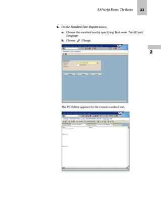 SAPscript Forms: The Basics LL

KG On the Standard Text: Request screen:
zG Choose the standard text by specifying Text name, Text ID and
Language.
{G Choose Change.
The PC Editor appears for the chosen standard text.
 