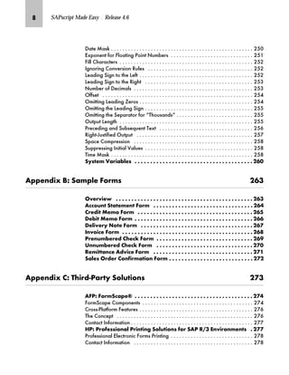 Q SAPscript Made Easy | Release 4.6
'DWH 0DVN                                                   
([SRQHQW IRU )ORDWLQJ 3RLQW 1XPEHUV                              
)LOO KDUDFWHUV                                                
,JQRULQJ RQYHUVLRQ 5XOHV                                      
/HDGLQJ 6LJQ WR WKH /HIW                                         
/HDGLQJ 6LJQ WR WKH 5LJKW                                       
1XPEHU RI 'HFLPDOV                                           
2IIVHW                                                      
2PLWWLQJ /HDGLQJ =HURV                                         
2PLWWLQJ WKH /HDGLQJ 6LJQ                                       
2PLWWLQJ WKH 6HSDUDWRU IRU ³7KRXVDQGV´                            
2XWSXW /HQJWK                                                
3UHFHGLQJ DQG 6XEVHTXHQW 7H[W                                  
5LJKW-XVWLILHG 2XWSXW                                          
6SDFH RPSUHVVLRQ                                           
6XSSUHVVLQJ ,QLWLDO 9DOXHV                                       
7LPH 0DVN                                                   
l’Œ~† oz‹‚z{…~Œ G G G G G G G G G G G G G G G G G G G G G G G G G G G G G G G G G G G G G G KOI
Z‰‰~‡}‚‘ [S lz†‰…~ _ˆ‹†Œ KOL
h~‹‚~ G G G G G G G G G G G G G G G G G G G G G G G G G G G G G G G G G G G G G G G G G G G G KOL
Z||ˆŽ‡ lz~†~‡ _ˆ‹† G G G G G G G G G G G G G G G G G G G G G G G G G G G G G G G G KOM
‹~}‚ f~†ˆ _ˆ‹† G G G G G G G G G G G G G G G G G G G G G G G G G G G G G G G G G G G G G KON
]~{‚ f~†ˆ _ˆ‹† G G G G G G G G G G G G G G G G G G G G G G G G G G G G G G G G G G G G G G KOO
]~…‚~‹’ gˆ~ _ˆ‹† G G G G G G G G G G G G G G G G G G G G G G G G G G G G G G G G G G G G KOP
b‡ˆ‚|~ _ˆ‹† G G G G G G G G G G G G G G G G G G G G G G G G G G G G G G G G G G G G G G G G G G KOQ
i‹~‡Ž†{~‹~} ~|„ _ˆ‹† G G G G G G G G G G G G G G G G G G G G G G G G G G G G G G G KOR
n‡‡Ž†{~‹~} ~|„ _ˆ‹† G G G G G G G G G G G G G G G G G G G G G G G G G G G G G G G KPI
k~†‚z‡|~ Z}‚|~ _ˆ‹† G G G G G G G G G G G G G G G G G G G G G G G G G G G G G G G G KPJ
lz…~Œ h‹}~‹ ˆ‡‚‹†z‚ˆ‡ _ˆ‹† G G G G G G G G G G G G G G G G G G G G G G G G G G G KPK
Z‰‰~‡}‚‘ S m‚‹}Fiz‹’ lˆ…Ž‚ˆ‡Œ KPL
Z_iS _ˆ‹†l|z‰~Û G G G G G G G G G G G G G G G G G G G G G G G G G G G G G G G G G G G G G G KPM
)RUP6FDSH RPSRQHQWV                                        
URVV3ODWIRUP )HDWXUHV                                         
7KH RQFHSW                                                 
RQWDFW ,QIRUPDWLRQ                                            
aiS i‹ˆ~ŒŒ‚ˆ‡z… i‹‚‡‚‡€ lˆ…Ž‚ˆ‡Œ ˆ‹ lZi kHL ^‡‚‹ˆ‡†~‡Œ G KPP
3URIHVVLRQDO (OHFWURQLF )RUPV 3ULQWLQJ                              
RQWDFW ,QIRUPDWLRQ                                           
 