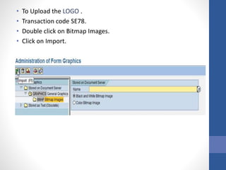 • To Upload the LOGO .
• Transaction code SE78.
• Double click on Bitmap Images.
• Click on Import.
 