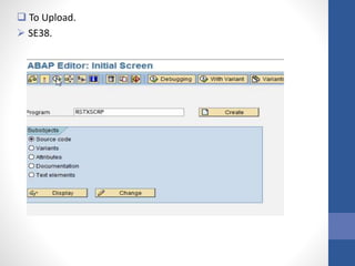  To Upload.
 SE38.
 