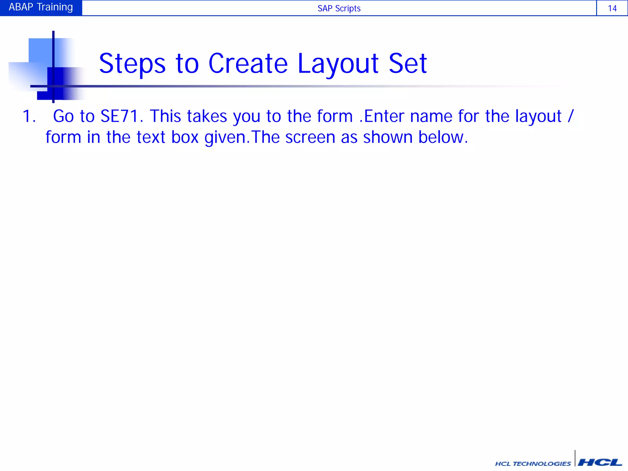 ABAP Training SAP Scripts 14
Steps to Create Layout Set
1. Go to SE71. This takes you to the form .Enter name for the layout /
form in the text box given.The screen as shown below.
 