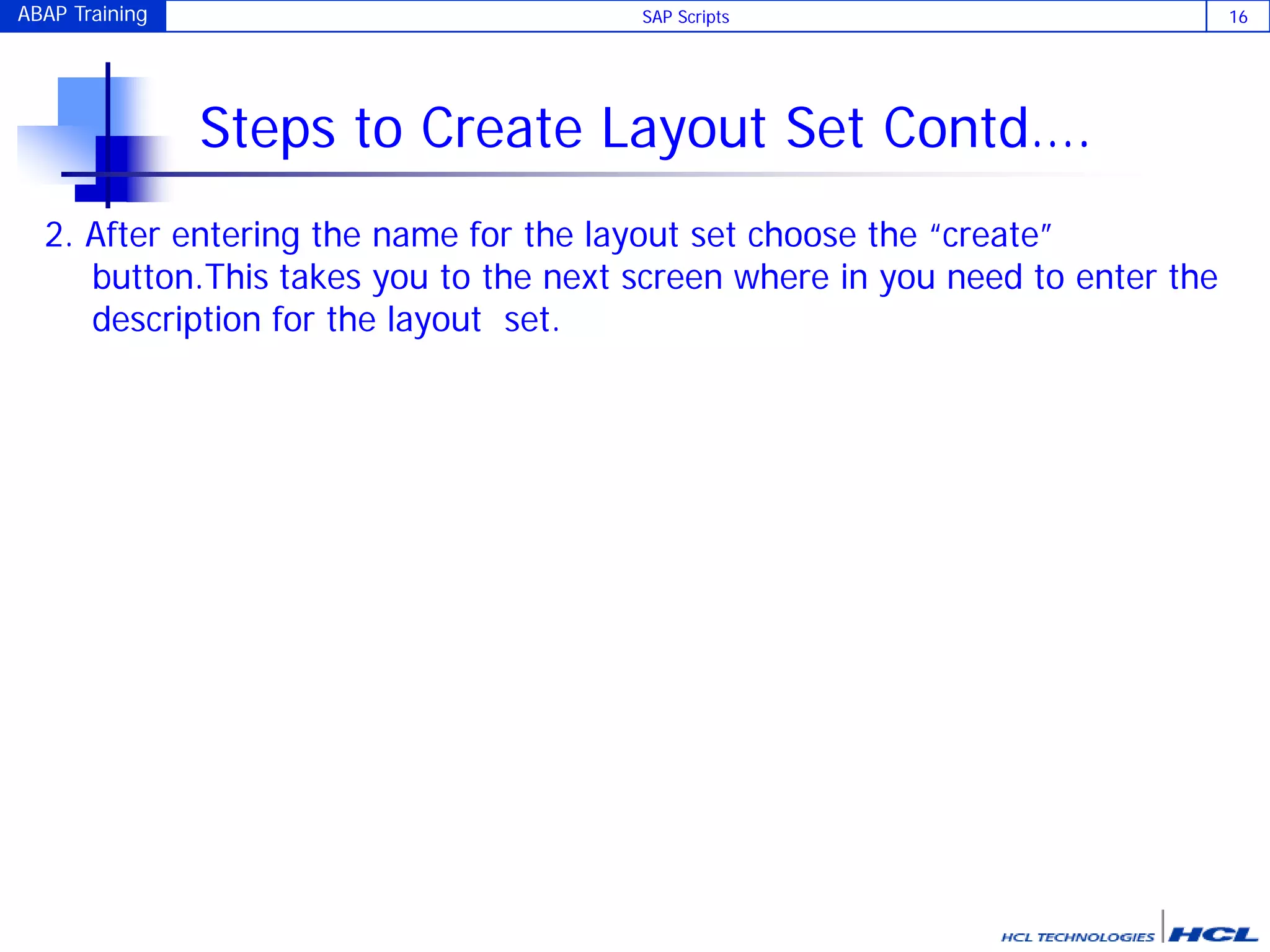 ABAP Training SAP Scripts 16
Steps to Create Layout Set Contd….
2. After entering the name for the layout set choose the “create”
button.This takes you to the next screen where in you need to enter the
description for the layout set.
 