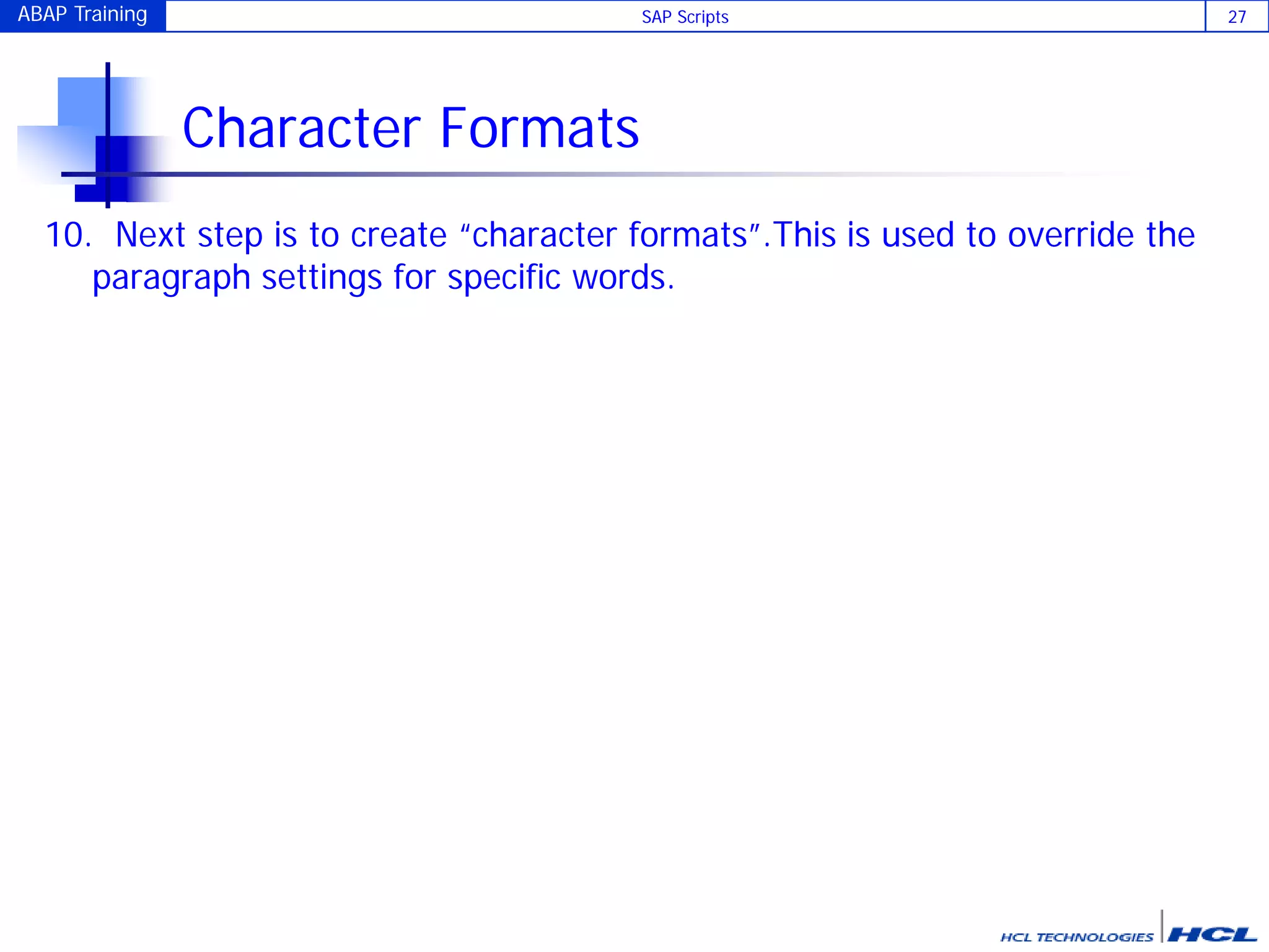 ABAP Training SAP Scripts 27
Character Formats
10. Next step is to create “character formats”.This is used to override the
paragraph settings for specific words.
 