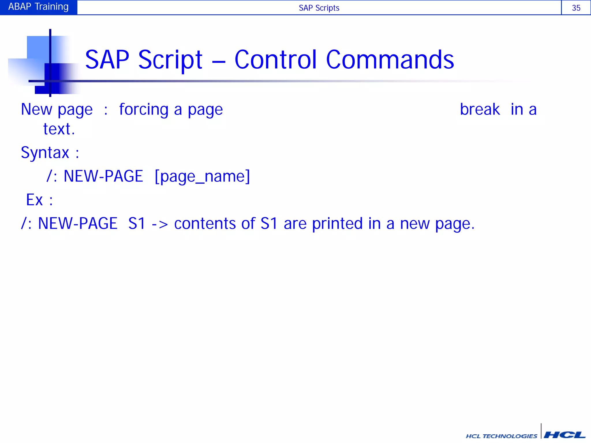 ABAP Training SAP Scripts 35
SAP Script – Control Commands
New page : forcing a page break in a
text.
Syntax :
/: NEW-PAGE [page_name]
Ex :
/: NEW-PAGE S1 -> contents of S1 are printed in a new page.
 