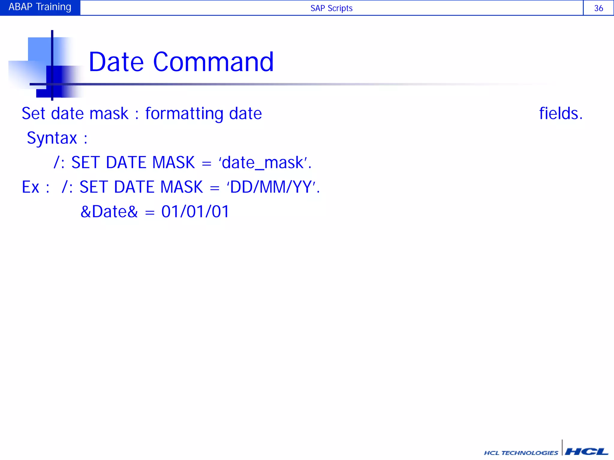 ABAP Training SAP Scripts 36
Date Command
Set date mask : formatting date fields.
Syntax :
/: SET DATE MASK = ‘date_mask’.
Ex : /: SET DATE MASK = ‘DD/MM/YY’.
&Date& = 01/01/01
 