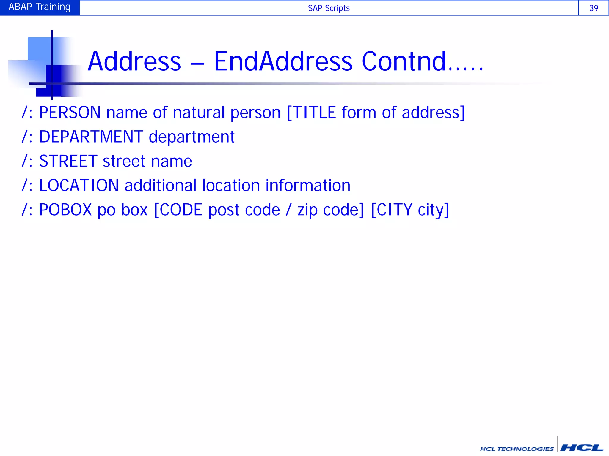 ABAP Training SAP Scripts 39
Address – EndAddress Contnd…..
/: PERSON name of natural person [TITLE form of address]
/: DEPARTMENT department
/: STREET street name
/: LOCATION additional location information
/: POBOX po box [CODE post code / zip code] [CITY city]
 