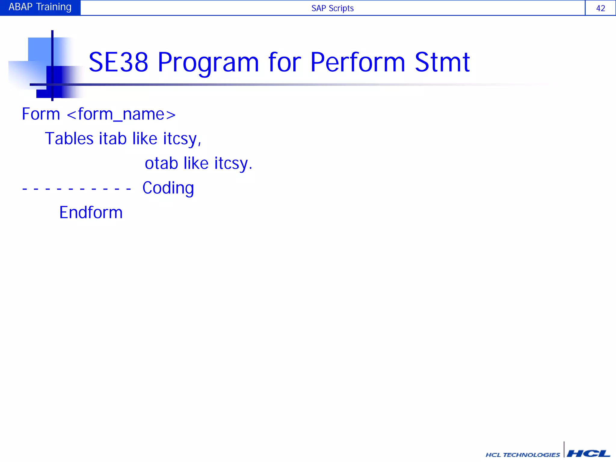 ABAP Training SAP Scripts 42
SE38 Program for Perform Stmt
Form <form_name>
Tables itab like itcsy,
otab like itcsy.
- - - - - - - - - - Coding
Endform
 