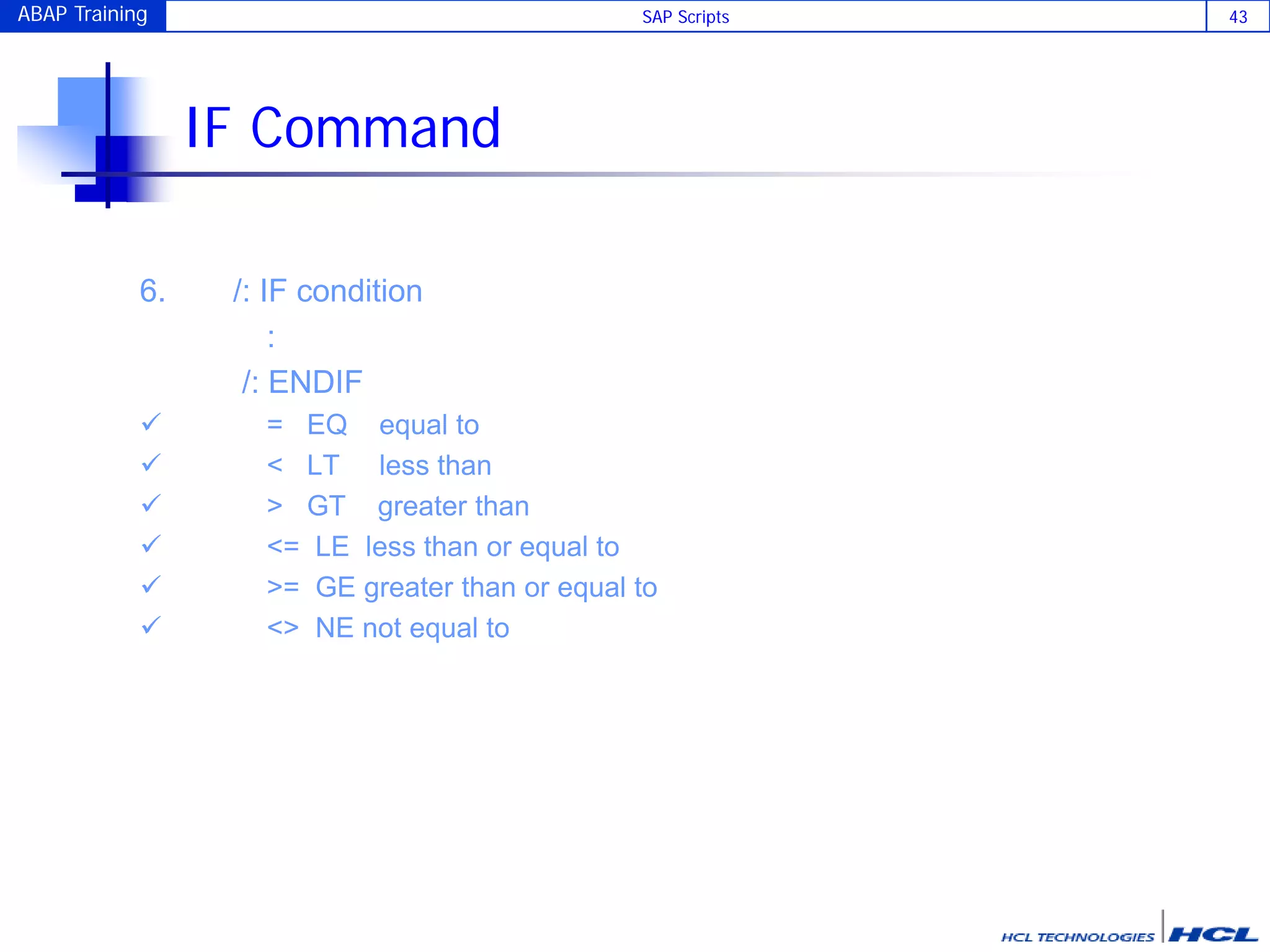 ABAP Training SAP Scripts 43
IF Command
6. /: IF condition
:
/: ENDIF
 = EQ equal to
 < LT less than
 > GT greater than
 <= LE less than or equal to
 >= GE greater than or equal to
 <> NE not equal to
 