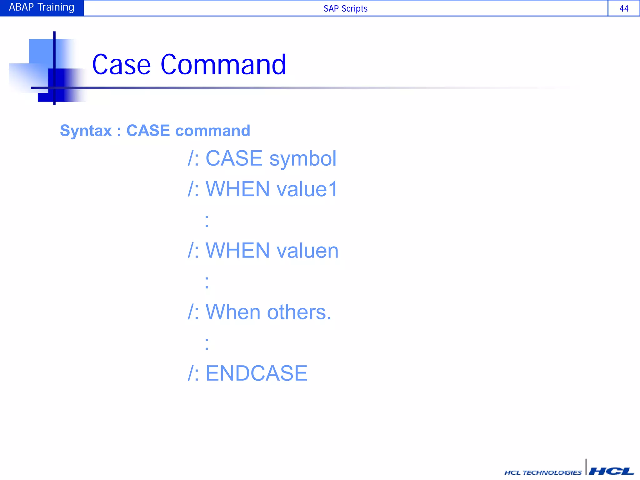 ABAP Training SAP Scripts 44
Case Command
Syntax : CASE command
/: CASE symbol
/: WHEN value1
:
/: WHEN valuen
:
/: When others.
:
/: ENDCASE
 