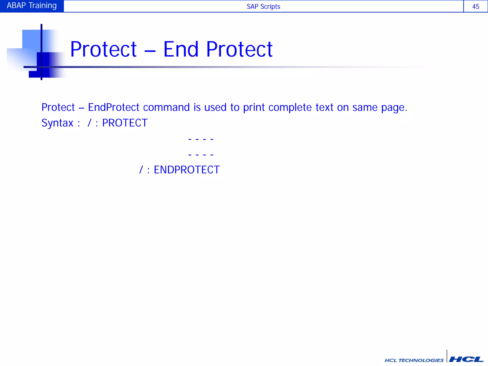 ABAP Training SAP Scripts 45
Protect – End Protect
Protect – EndProtect command is used to print complete text on same page.
Syntax : / : PROTECT
- - - -
- - - -
/ : ENDPROTECT
 