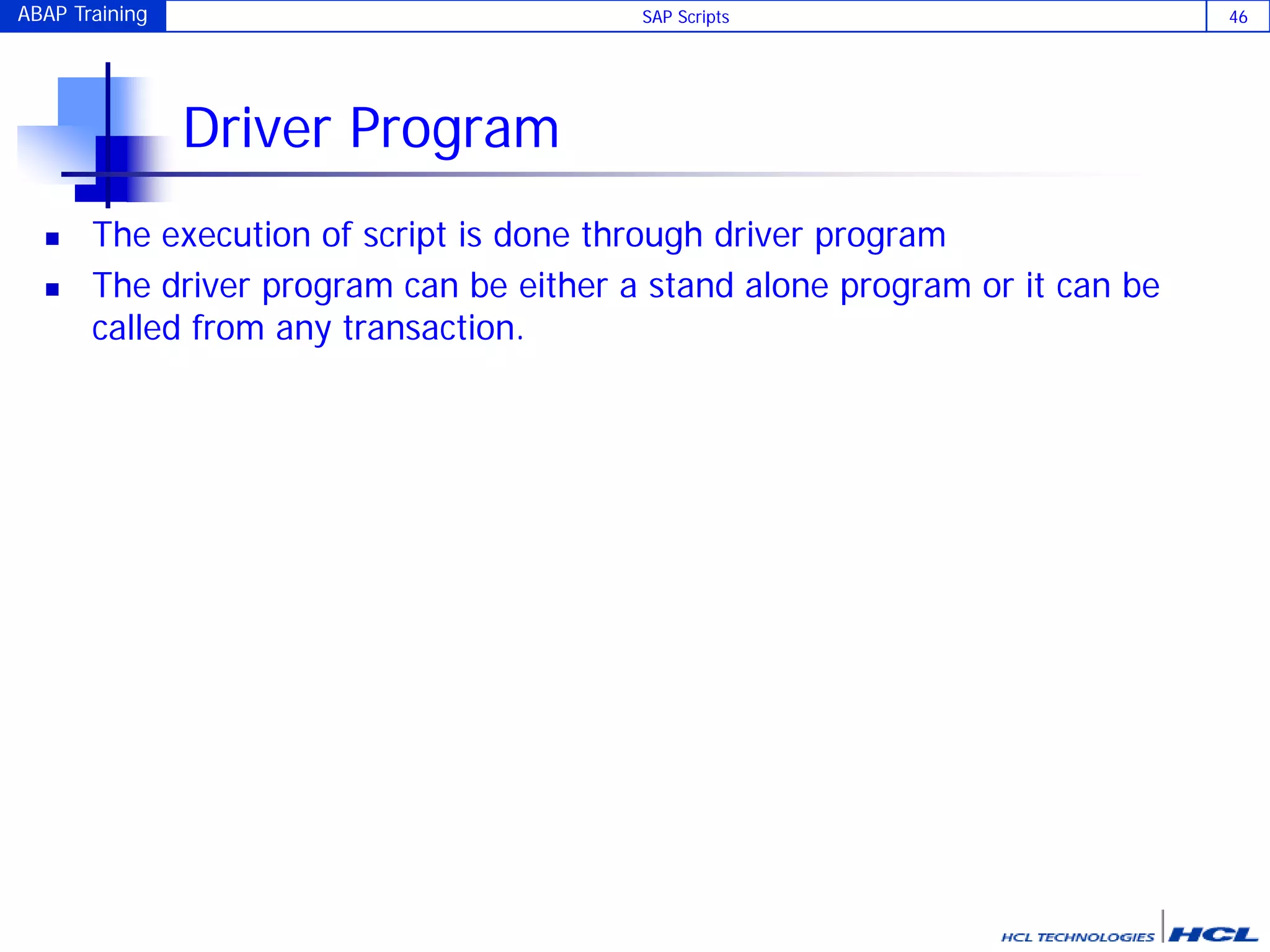 ABAP Training SAP Scripts 46
Driver Program
 The execution of script is done through driver program
 The driver program can be either a stand alone program or it can be
called from any transaction.
 