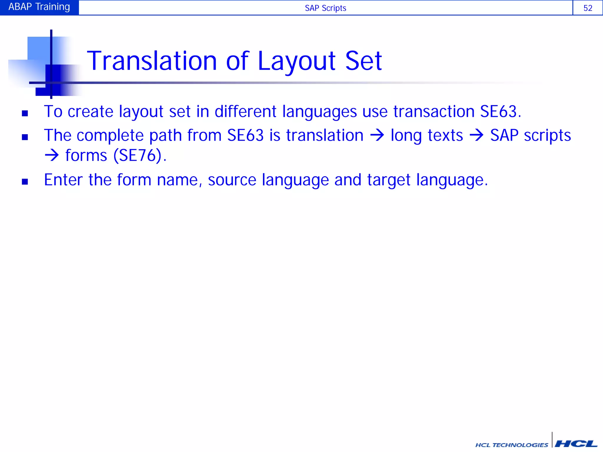 ABAP Training SAP Scripts 52
Translation of Layout Set
 To create layout set in different languages use transaction SE63.
 The complete path from SE63 is translation  long texts  SAP scripts
 forms (SE76).
 Enter the form name, source language and target language.
 