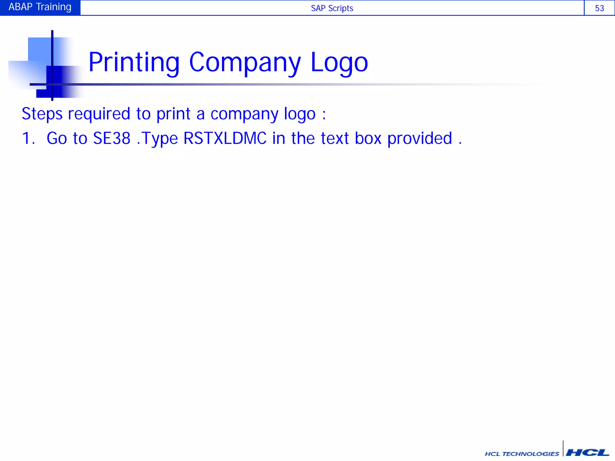 ABAP Training SAP Scripts 53
Printing Company Logo
Steps required to print a company logo :
1. Go to SE38 .Type RSTXLDMC in the text box provided .
 