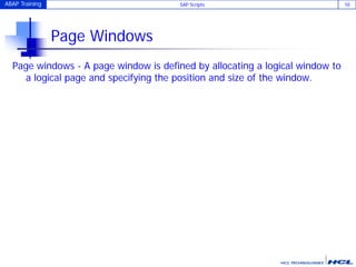 ABAP Training SAP Scripts 10
Page Windows
Page windows - A page window is defined by allocating a logical window to
a logical page and specifying the position and size of the window.
 