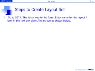 ABAP Training SAP Scripts 14
Steps to Create Layout Set
1. Go to SE71. This takes you to the form .Enter name for the layout /
form in the text box given.The screen as shown below.
 