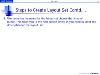 ABAP Training SAP Scripts 16
Steps to Create Layout Set Contd….
2. After entering the name for the layout set choose the “create”
button.This takes you to the next screen where in you need to enter the
description for the layout set.
 