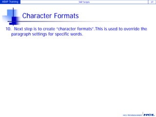 ABAP Training SAP Scripts 27
Character Formats
10. Next step is to create “character formats”.This is used to override the
paragraph settings for specific words.
 
