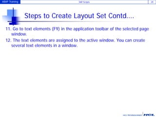 ABAP Training SAP Scripts 29
Steps to Create Layout Set Contd….
11. Go to text elements (F9) in the application toolbar of the selected page
window.
12. The text elements are assigned to the active window. You can create
several text elements in a window.
 