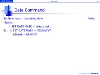 ABAP Training SAP Scripts 36
Date Command
Set date mask : formatting date fields.
Syntax :
/: SET DATE MASK = ‘date_mask’.
Ex : /: SET DATE MASK = ‘DD/MM/YY’.
&Date& = 01/01/01
 