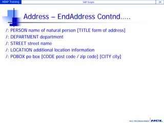 ABAP Training SAP Scripts 39
Address – EndAddress Contnd…..
/: PERSON name of natural person [TITLE form of address]
/: DEPARTMENT department
/: STREET street name
/: LOCATION additional location information
/: POBOX po box [CODE post code / zip code] [CITY city]
 