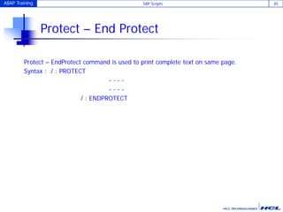 ABAP Training SAP Scripts 45
Protect – End Protect
Protect – EndProtect command is used to print complete text on same page.
Syntax : / : PROTECT
- - - -
- - - -
/ : ENDPROTECT
 