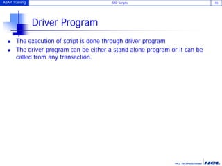 ABAP Training SAP Scripts 46
Driver Program
 The execution of script is done through driver program
 The driver program can be either a stand alone program or it can be
called from any transaction.
 