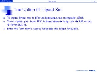 ABAP Training SAP Scripts 52
Translation of Layout Set
 To create layout set in different languages use transaction SE63.
 The complete path from SE63 is translation  long texts  SAP scripts
 forms (SE76).
 Enter the form name, source language and target language.
 