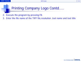 ABAP Training SAP Scripts 55
Printing Company Logo Contd…..
2. Execute the program by pressing F8.
3. Enter the file name of the TIFF file,resolution ,text name and text title
 
